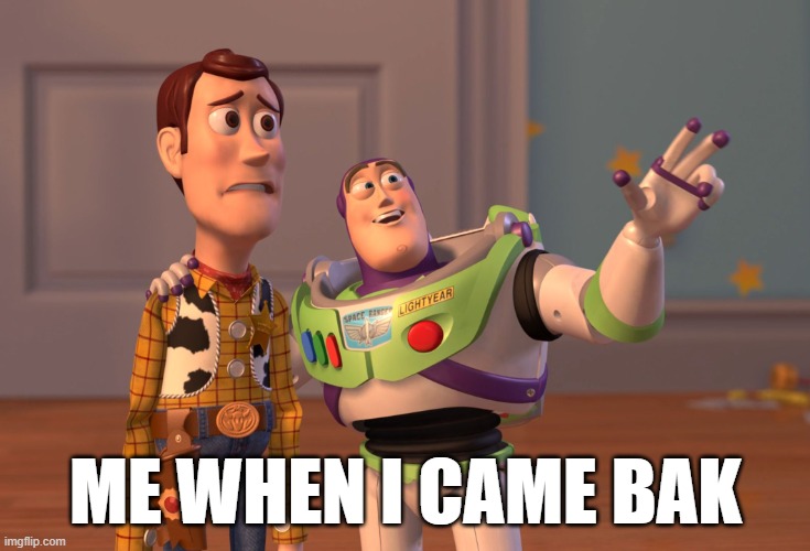 Me! | ME WHEN I CAME BAK | image tagged in memes,x x everywhere | made w/ Imgflip meme maker