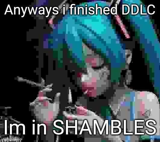 Miku smoking low quality | Anyways i finished DDLC; Im in SHAMBLES | image tagged in miku smoking low quality | made w/ Imgflip meme maker