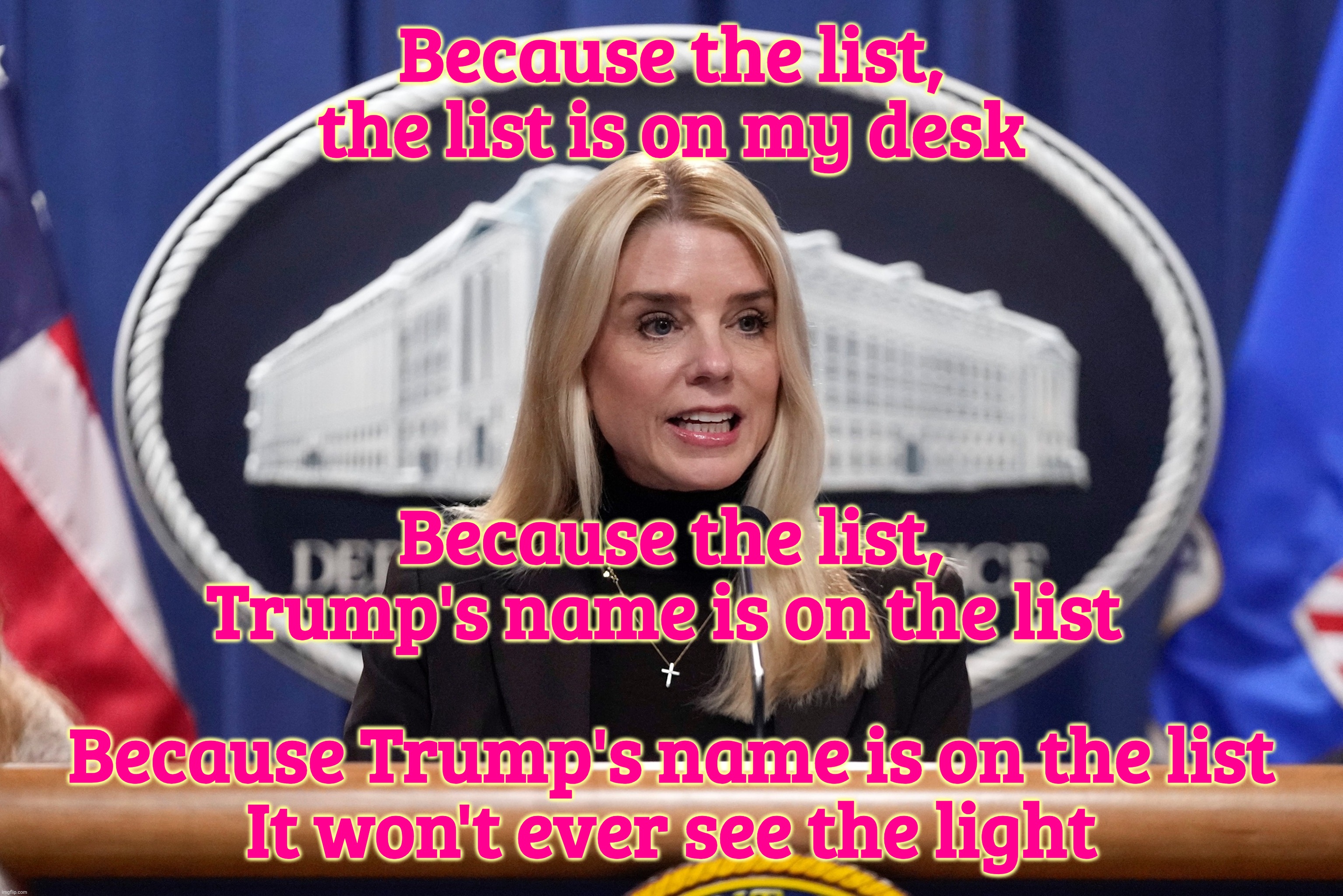 Kiss off her list | Because the list, the list is on my desk; Because the list, Trump's name is on the list; Because Trump's name is on the list
It won't ever see the light | image tagged in kiss on my list,hall and oates,pam bondi,epstein client list,the list was on her desk,now the list does not exist | made w/ Imgflip meme maker