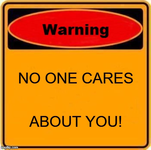 Message to TheMrDwellerFan, MilsterDwellerIsBack and UnibancoUTTP | NO ONE CARES; ABOUT YOU! | image tagged in memes,warning sign | made w/ Imgflip meme maker