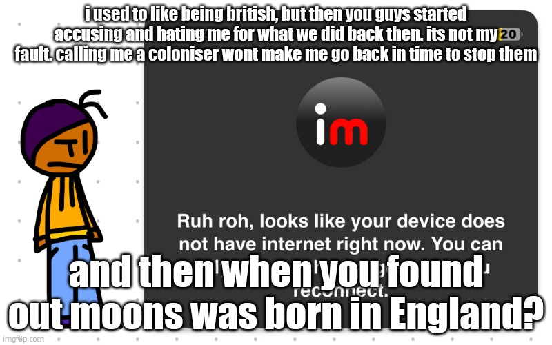 I dont even LIKE tea. i dont HATE ireland. and my teeth are HEALTHY. | i used to like being british, but then you guys started accusing and hating me for what we did back then. its not my fault. calling me a coloniser wont make me go back in time to stop them; and then when you found out moons was born in England? | image tagged in guh | made w/ Imgflip meme maker