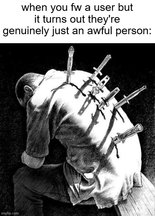 . | when you fw a user but it turns out they're genuinely just an awful person: | made w/ Imgflip meme maker