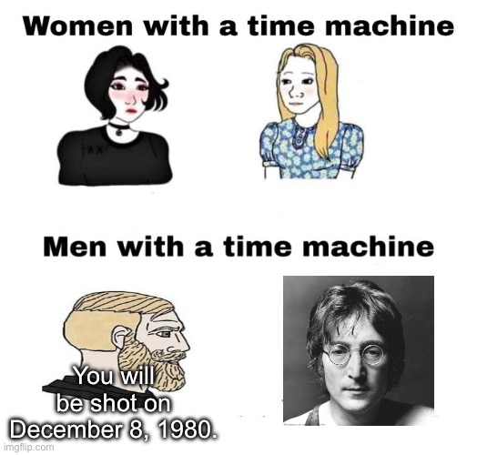 With a time machine | You will be shot on December 8, 1980. | image tagged in with a time machine | made w/ Imgflip meme maker