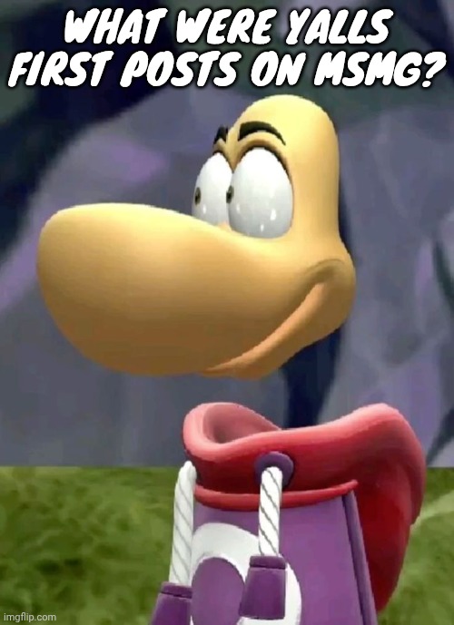 Bald rayman | WHAT WERE YALLS FIRST POSTS ON MSMG? | image tagged in bald rayman | made w/ Imgflip meme maker