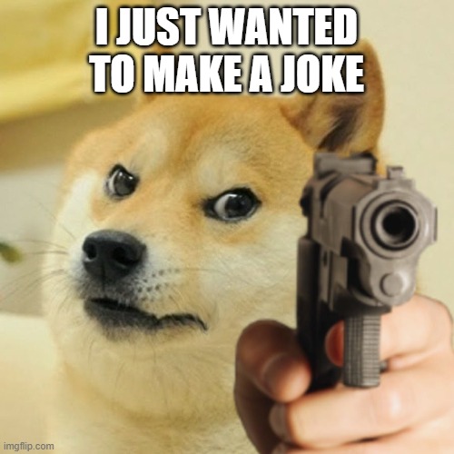Doge holding a gun | I JUST WANTED TO MAKE A JOKE | image tagged in doge holding a gun | made w/ Imgflip meme maker
