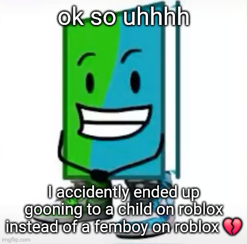 but hey we all do ts right? | ok so uhhhh; I accidently ended up gooning to a child on roblox instead of a femboy on roblox 💔 | made w/ Imgflip meme maker