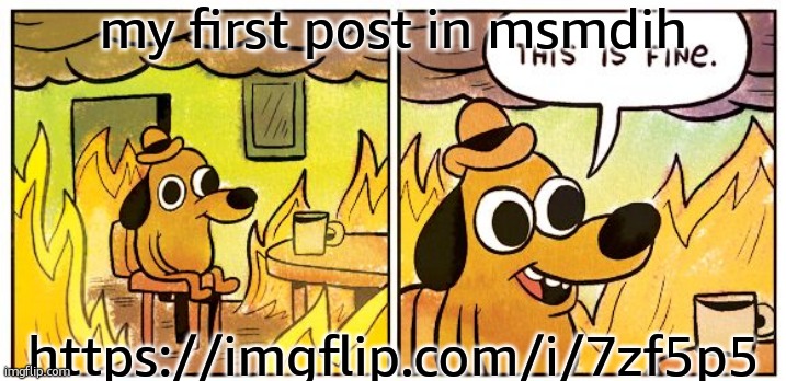 This Is Fine | my first post in msmdih; https://imgflip.com/i/7zf5p5 | image tagged in memes,this is fine | made w/ Imgflip meme maker