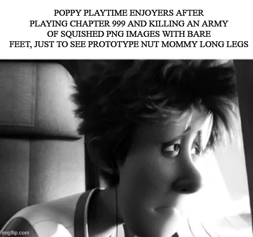 The owner of this post was found alive. | POPPY PLAYTIME ENJOYERS AFTER PLAYING CHAPTER 999 AND KILLING AN ARMY OF SQUISHED PNG IMAGES WITH BARE FEET, JUST TO SEE PROTOTYPE NUT MOMMY LONG LEGS | image tagged in the owner of this post was found alive | made w/ Imgflip meme maker