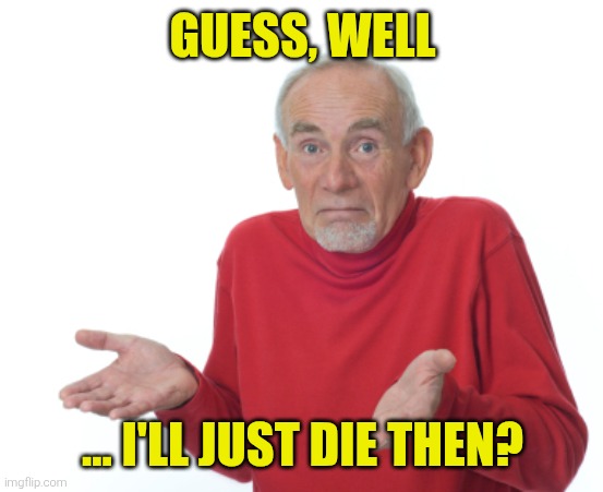 Guess I'll die  | GUESS, WELL ... I'LL JUST DIE THEN? | image tagged in guess i'll die | made w/ Imgflip meme maker