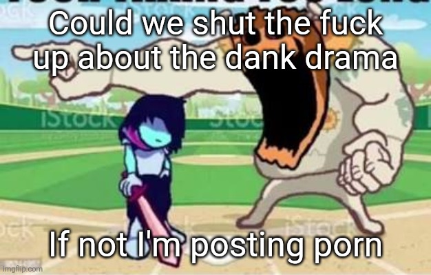 YOUR LONG. | Could we shut the fuck up about the dank drama; If not I'm posting porn | image tagged in your long | made w/ Imgflip meme maker
