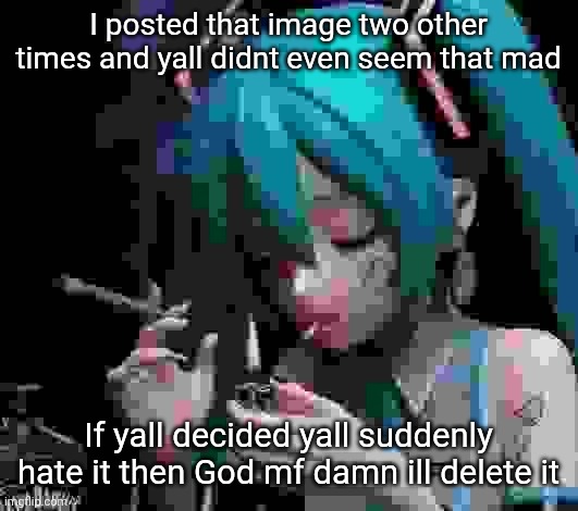 Miku smoking low quality | I posted that image two other times and yall didnt even seem that mad; If yall decided yall suddenly hate it then God mf damn ill delete it | image tagged in miku smoking low quality | made w/ Imgflip meme maker