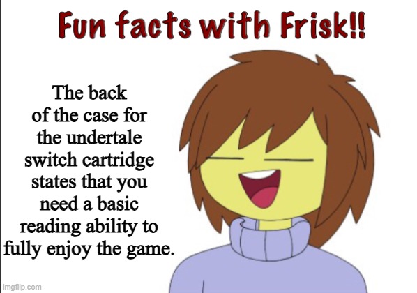 Say it with him folks! | The back of the case for the undertale switch cartridge states that you need a basic reading ability to fully enjoy the game. | image tagged in fun facts with frisk | made w/ Imgflip meme maker