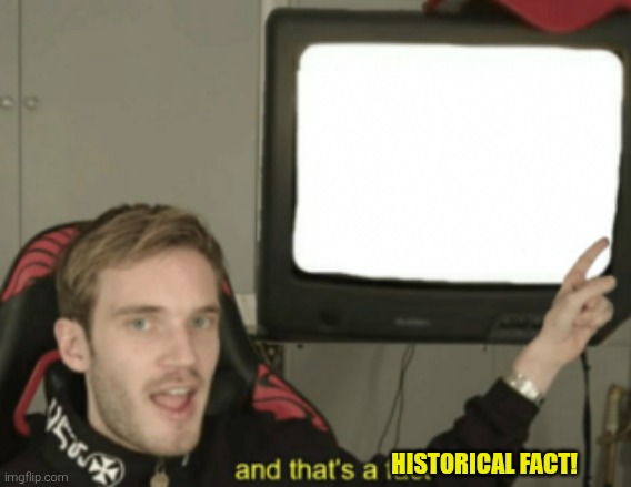 and that's a fact | HISTORICAL FACT! | image tagged in and that's a fact | made w/ Imgflip meme maker