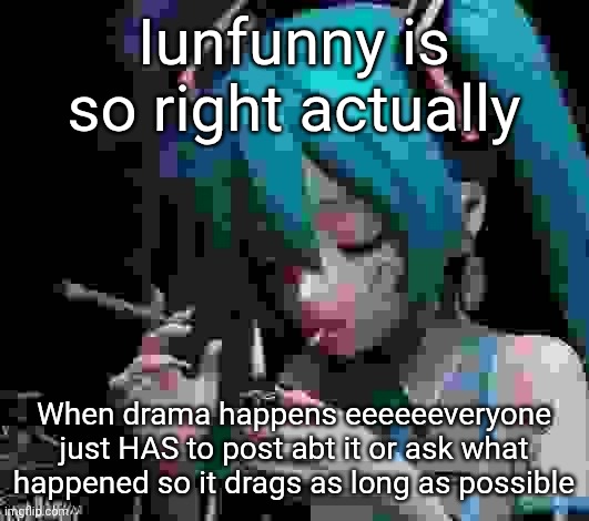 Miku smoking low quality | Iunfunny is so right actually; When drama happens eeeeeeveryone just HAS to post abt it or ask what happened so it drags as long as possible | image tagged in miku smoking low quality | made w/ Imgflip meme maker