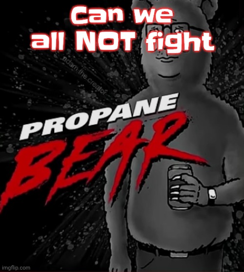 Propane bear | Can we all NOT fight | image tagged in propane bear | made w/ Imgflip meme maker