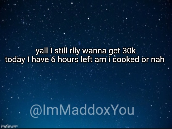 ImMaddoxYou template | yall I still rlly wanna get 30k today I have 6 hours left am i cooked or nah | image tagged in immaddoxyou template | made w/ Imgflip meme maker