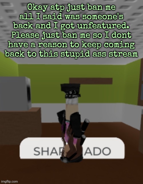 SHARKNADO | Okay atp just ban me all I said was someone's back and I got unfeatured. Please just ban me so I dont have a reason to keep coming back to this stupid ass stream | image tagged in sharknado | made w/ Imgflip meme maker