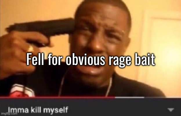 It’s so joever | Fell for obvious rage bait | image tagged in imma kill myself | made w/ Imgflip meme maker
