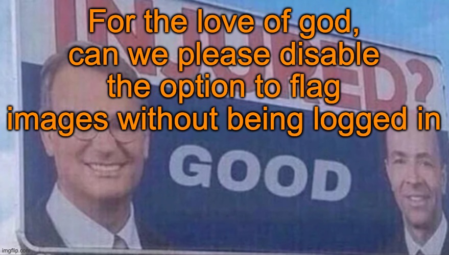 Nowadays people abuse that feature to harass users or even say slurs without the mods being able to punish them | For the love of god, can we please disable the option to flag images without being logged in | image tagged in injured good announcement | made w/ Imgflip meme maker