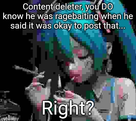 He deleted it, plus Goonerism did the exact same thing and nobody gave him shit | Content deleter, you DO know he was ragebaiting when he said it was okay to post that... Right? | image tagged in miku smoking low quality | made w/ Imgflip meme maker