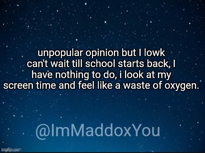 ImMaddoxYou template | unpopular opinion but I lowk can't wait till school starts back, I have nothing to do, i look at my screen time and feel like a waste of oxygen. | image tagged in immaddoxyou template | made w/ Imgflip meme maker