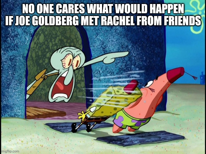 Squidward Screaming | NO ONE CARES WHAT WOULD HAPPEN IF JOE GOLDBERG MET RACHEL FROM FRIENDS | image tagged in squidward screaming | made w/ Imgflip meme maker