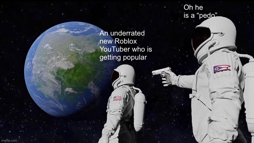 Nah at this point it’s just a trend to blame new YouTubers as them | Oh he is a “pedo”; An underrated new Roblox YouTuber who is getting popular | image tagged in memes,always has been | made w/ Imgflip meme maker