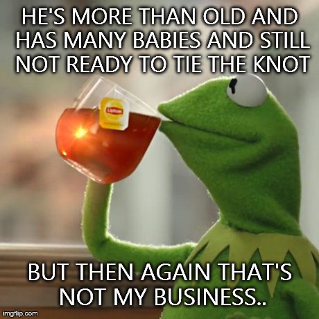 But That's None Of My Business Meme | HE'S MORE THAN OLD AND HAS MANY BABIES AND STILL NOT READY TO TIE THE KNOT BUT THEN AGAIN THAT'S NOT MY BUSINESS.. | image tagged in memes,but thats none of my business,kermit the frog | made w/ Imgflip meme maker