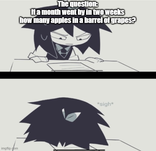 A deceptive question | The question:
If a month went by in two weeks
how many apples in a barrel of grapes? | image tagged in abbie struggling with homework | made w/ Imgflip meme maker