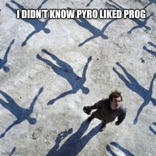 TF2 Museheads stand up | I DIDN’T KNOW PYRO LIKED PROG | image tagged in absolution | made w/ Imgflip meme maker