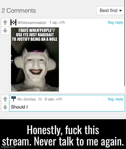 Block me, report me, do what ya want. Just don’t even MC me for a while | Honestly, fuck this stream. Never talk to me again. | made w/ Imgflip meme maker