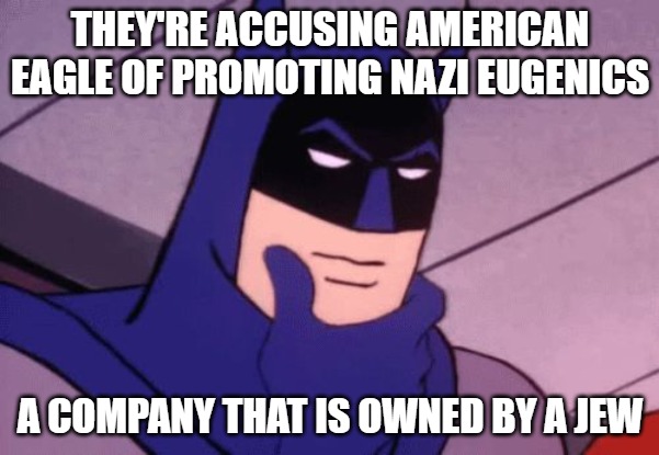 I couldn't even make this up if I wanted to. | THEY'RE ACCUSING AMERICAN EAGLE OF PROMOTING NAZI EUGENICS; A COMPANY THAT IS OWNED BY A JEW | image tagged in batman pondering,jews,eugenics,nazi,leftists,mentally unstable | made w/ Imgflip meme maker