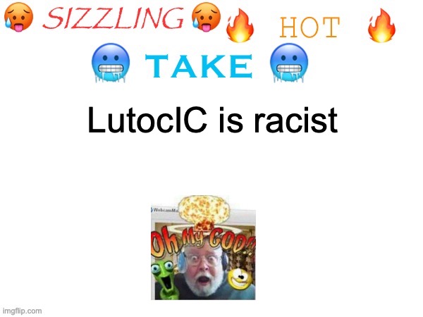 sizzling hot take | LutocIC is racist | image tagged in sizzling hot take | made w/ Imgflip meme maker