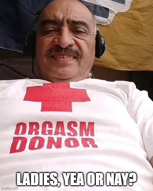 Orgasm Donor | LADIES, YEA OR NAY? | image tagged in sex jokes | made w/ Imgflip meme maker