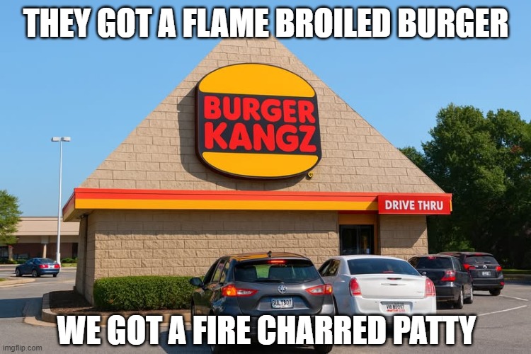 Know the Reference? | THEY GOT A FLAME BROILED BURGER; WE GOT A FIRE CHARRED PATTY | image tagged in funny,memes | made w/ Imgflip meme maker