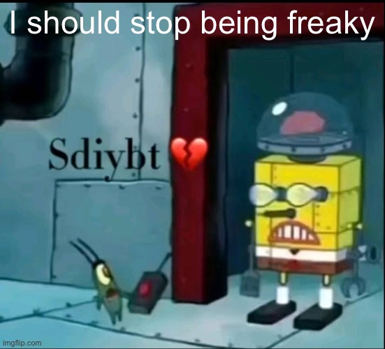 sdiybt | I should stop being freaky | image tagged in sdiybt | made w/ Imgflip meme maker