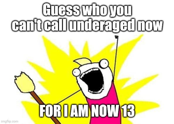 X All The Y Meme | Guess who you can't call underaged now; FOR I AM NOW 13 | image tagged in memes,x all the y | made w/ Imgflip meme maker