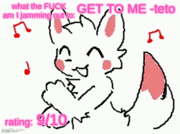 song check :3 | GET TO ME -teto; 9/10 | image tagged in song check 3 | made w/ Imgflip meme maker