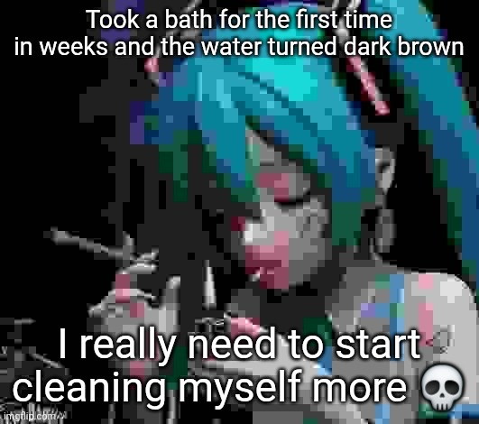 /J /J /J /J /J /J /J | Took a bath for the first time in weeks and the water turned dark brown; I really need to start cleaning myself more 💀 | image tagged in miku smoking low quality | made w/ Imgflip meme maker