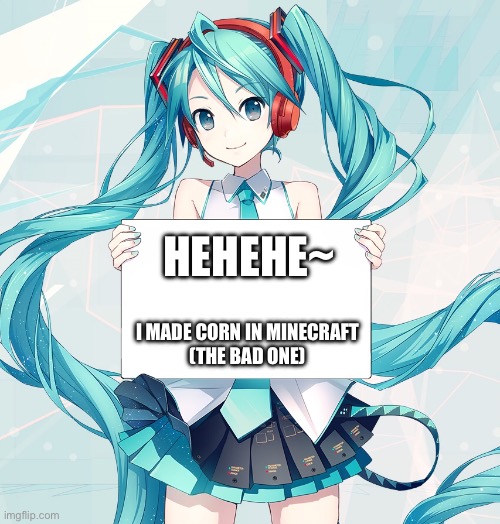 Hatsune Miku holding a sign | HEHEHE~; I MADE CORN IN MINECRAFT
(THE BAD ONE) | image tagged in hatsune miku holding a sign | made w/ Imgflip meme maker