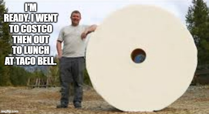 I went to Costco. Now I'm heading to Taco Bell. Always plan ahead. | I'M READY. I WENT TO COSTCO THEN OUT TO LUNCH AT TACO BELL. | image tagged in funny,costco,taco bell,toilet paper,tp,play on words | made w/ Imgflip meme maker