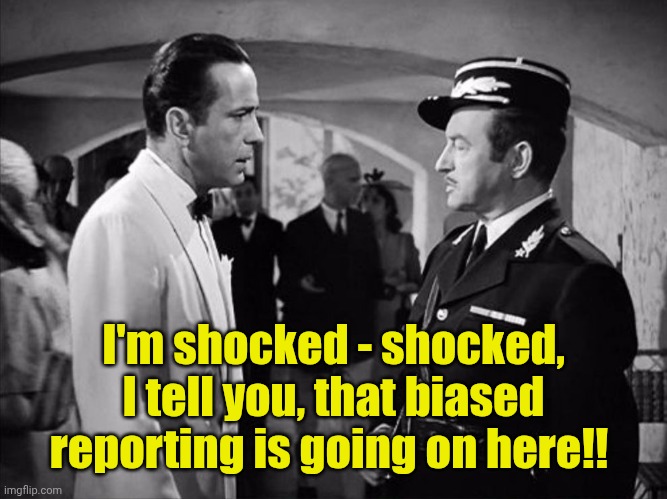 Casablanca - Shocked | I'm shocked - shocked, I tell you, that biased reporting is going on here!! | image tagged in casablanca - shocked | made w/ Imgflip meme maker
