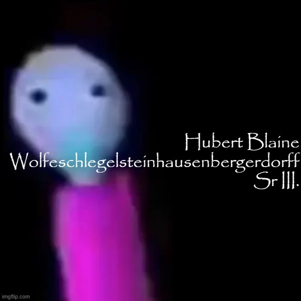 Hubert Blaine Wolfeschlegelsteinhausenbergerdorff Sr III. | Hubert Blaine Wolfeschlegelsteinhausenbergerdorff Sr III. | image tagged in baldi's basics,funny memes | made w/ Imgflip meme maker