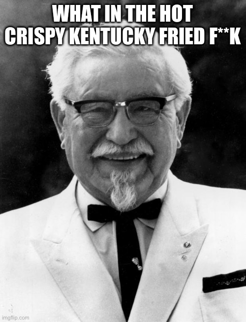 KFC Colonel Sanders | WHAT IN THE HOT CRISPY KENTUCKY FRIED F**K | image tagged in kfc colonel sanders | made w/ Imgflip meme maker