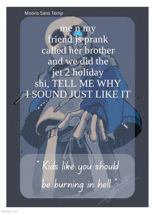 Moons Sans Temp | me n my friend js prank called her brother and we did the jet 2 holiday shi, TELL ME WHY I SOUND JUST LIKE IT | image tagged in moons sans temp | made w/ Imgflip meme maker