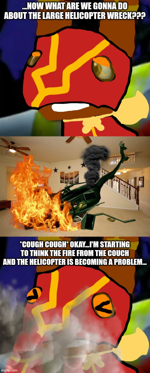 ...NOW WHAT ARE WE GONNA DO ABOUT THE LARGE HELICOPTER WRECK??? *COUGH COUGH* OKAY...I'M STARTING TO THINK THE FIRE FROM THE COUCH AND THE H | image tagged in super pretztail background,living room ceiling fans | made w/ Imgflip meme maker