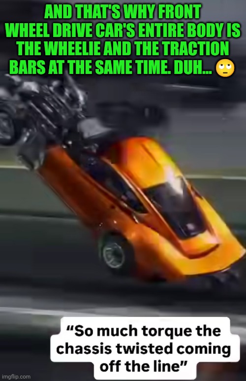 Funny | AND THAT'S WHY FRONT WHEEL DRIVE CAR'S ENTIRE BODY IS THE WHEELIE AND THE TRACTION BARS AT THE SAME TIME. DUH... 🙄 | image tagged in funny,because race car,common sense,science,you've been invited to dumbass university,duhhh dumbass | made w/ Imgflip meme maker