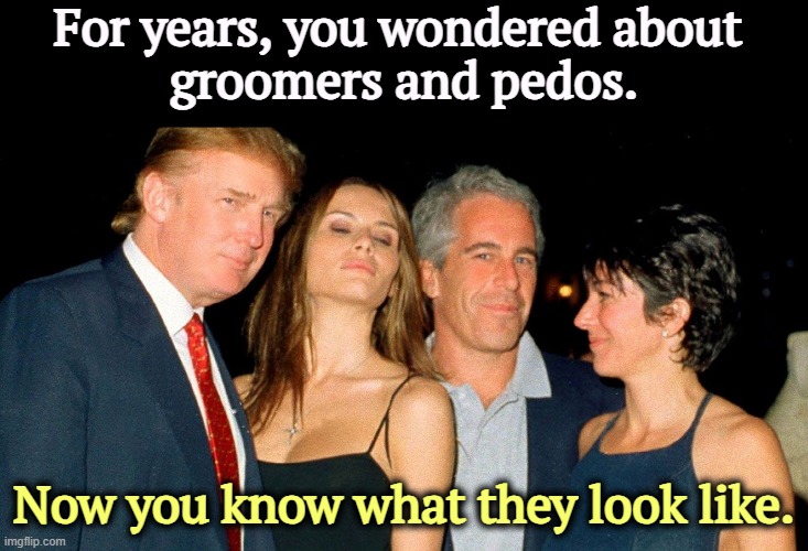 Unknown Orange Pervert, Illegal Immigrant, Pedo, Groomer | For years, you wondered about 
groomers and pedos. Now you know what they look like. | image tagged in donald trump melania trump effrey epstein ghislane maxwell best,trump,melania trump,jeffrey epstein,ghislaine maxwell | made w/ Imgflip meme maker