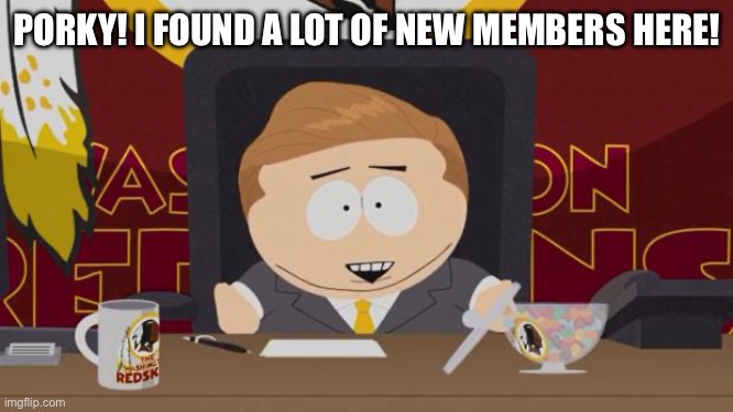 Eric Cartman Redskins | PORKY! I FOUND A LOT OF NEW MEMBERS HERE! | image tagged in eric cartman redskins | made w/ Imgflip meme maker