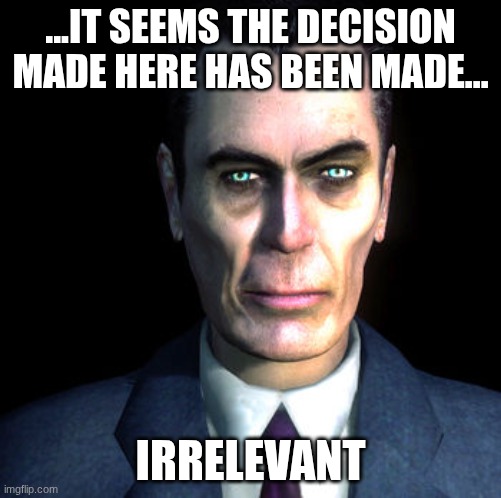 gman | ...IT SEEMS THE DECISION MADE HERE HAS BEEN MADE... IRRELEVANT | image tagged in gman | made w/ Imgflip meme maker